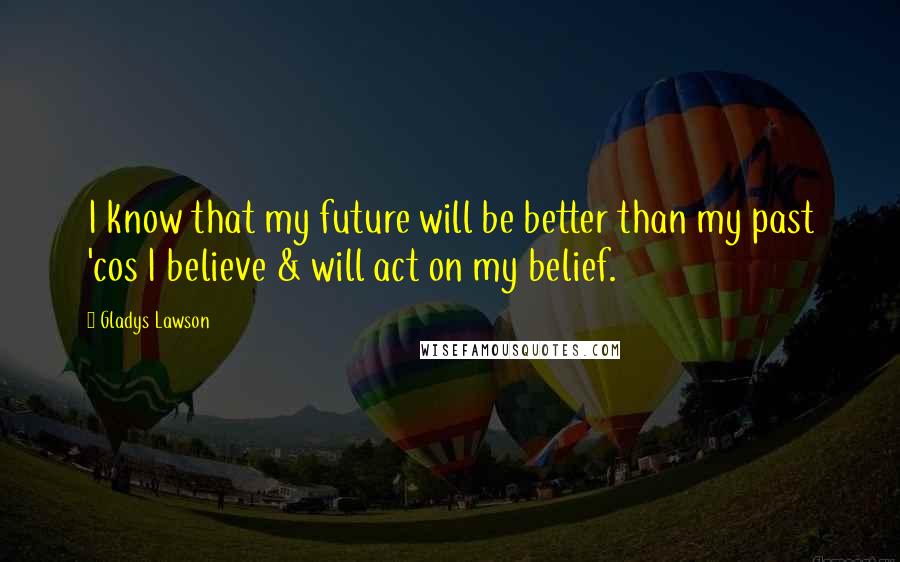 Gladys Lawson Quotes: I know that my future will be better than my past 'cos I believe & will act on my belief.