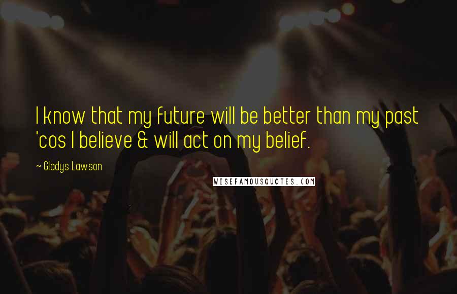 Gladys Lawson Quotes: I know that my future will be better than my past 'cos I believe & will act on my belief.