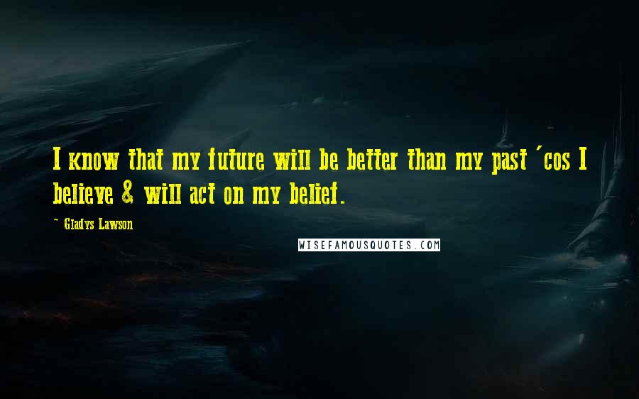 Gladys Lawson Quotes: I know that my future will be better than my past 'cos I believe & will act on my belief.