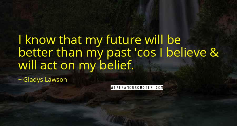 Gladys Lawson Quotes: I know that my future will be better than my past 'cos I believe & will act on my belief.