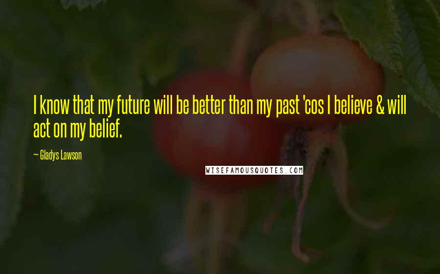 Gladys Lawson Quotes: I know that my future will be better than my past 'cos I believe & will act on my belief.