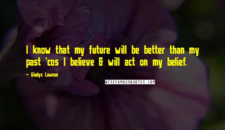 Gladys Lawson Quotes: I know that my future will be better than my past 'cos I believe & will act on my belief.