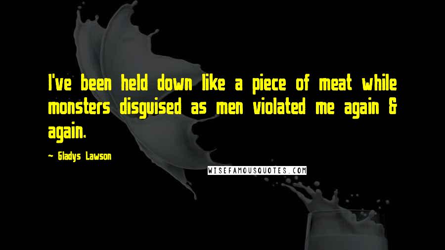 Gladys Lawson Quotes: I've been held down like a piece of meat while monsters disguised as men violated me again & again.