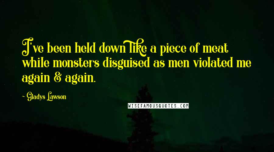 Gladys Lawson Quotes: I've been held down like a piece of meat while monsters disguised as men violated me again & again.