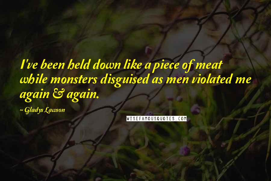 Gladys Lawson Quotes: I've been held down like a piece of meat while monsters disguised as men violated me again & again.