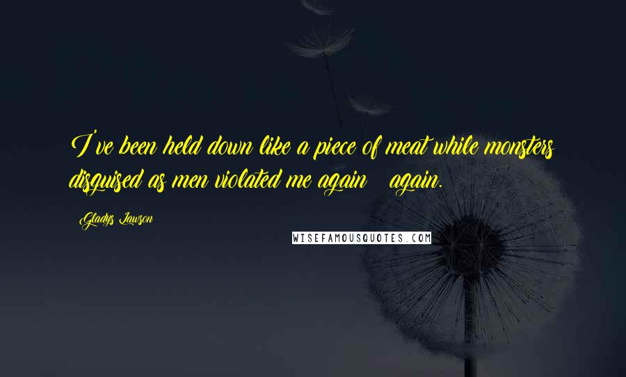 Gladys Lawson Quotes: I've been held down like a piece of meat while monsters disguised as men violated me again & again.