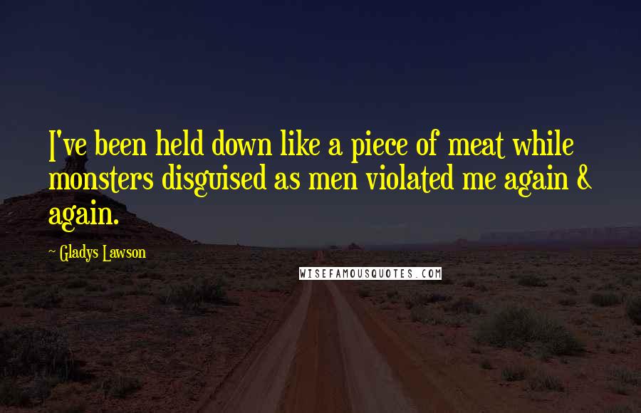 Gladys Lawson Quotes: I've been held down like a piece of meat while monsters disguised as men violated me again & again.