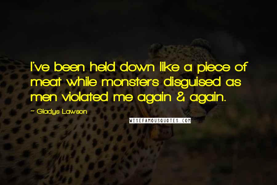 Gladys Lawson Quotes: I've been held down like a piece of meat while monsters disguised as men violated me again & again.