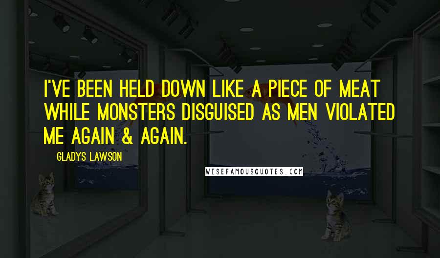 Gladys Lawson Quotes: I've been held down like a piece of meat while monsters disguised as men violated me again & again.