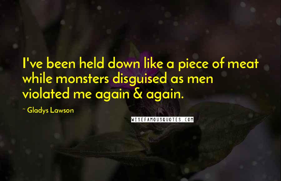 Gladys Lawson Quotes: I've been held down like a piece of meat while monsters disguised as men violated me again & again.