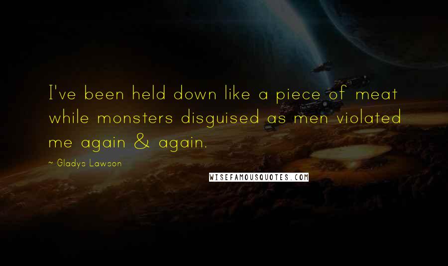 Gladys Lawson Quotes: I've been held down like a piece of meat while monsters disguised as men violated me again & again.