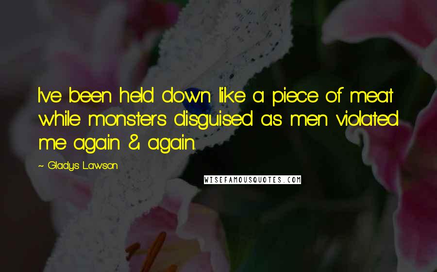 Gladys Lawson Quotes: I've been held down like a piece of meat while monsters disguised as men violated me again & again.