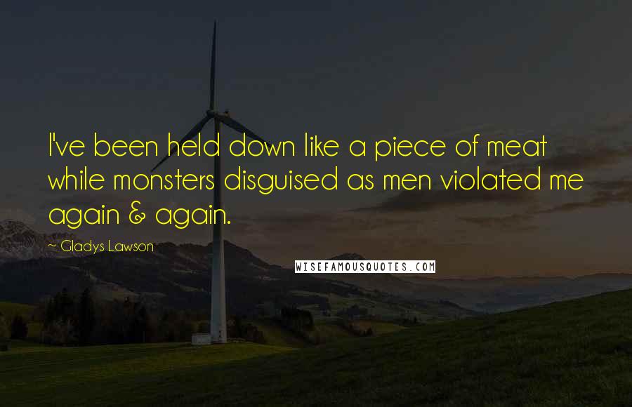 Gladys Lawson Quotes: I've been held down like a piece of meat while monsters disguised as men violated me again & again.