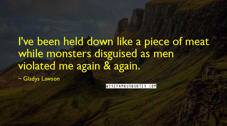 Gladys Lawson Quotes: I've been held down like a piece of meat while monsters disguised as men violated me again & again.