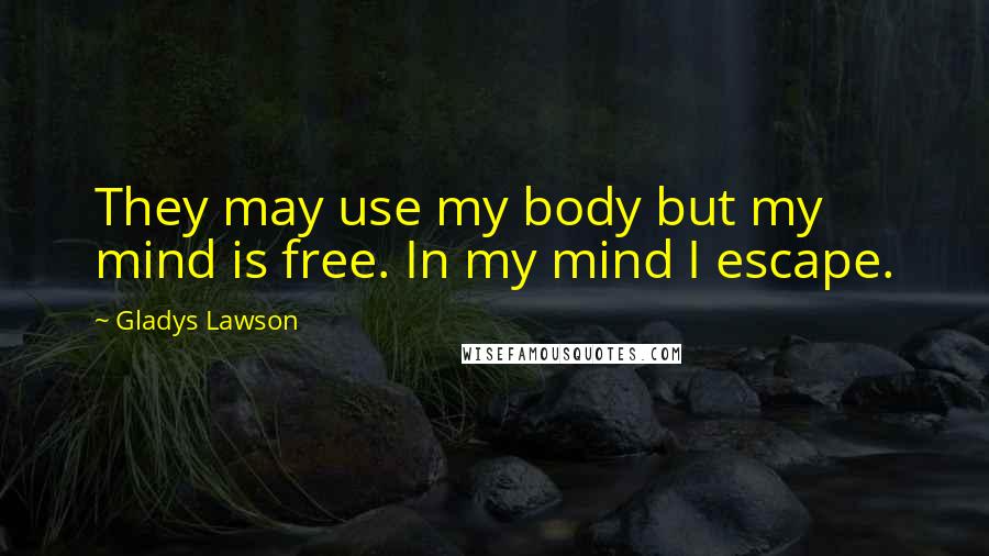 Gladys Lawson Quotes: They may use my body but my mind is free. In my mind I escape.