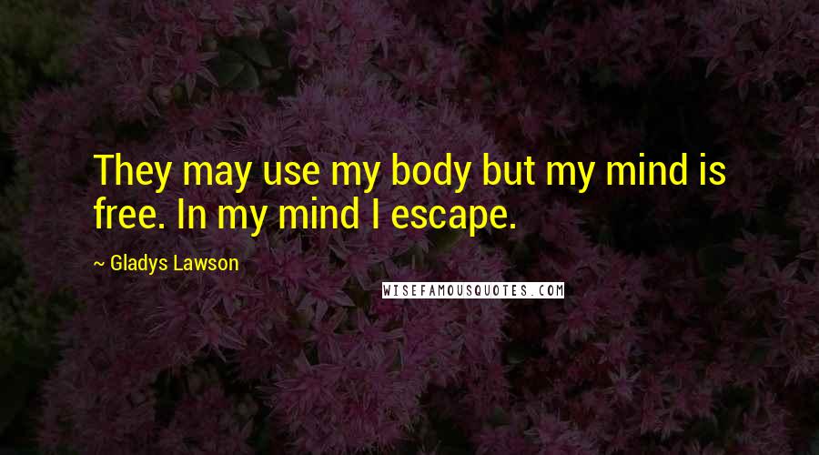 Gladys Lawson Quotes: They may use my body but my mind is free. In my mind I escape.