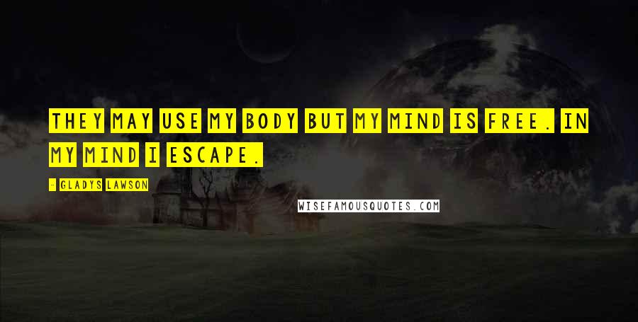 Gladys Lawson Quotes: They may use my body but my mind is free. In my mind I escape.