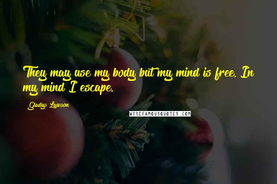 Gladys Lawson Quotes: They may use my body but my mind is free. In my mind I escape.