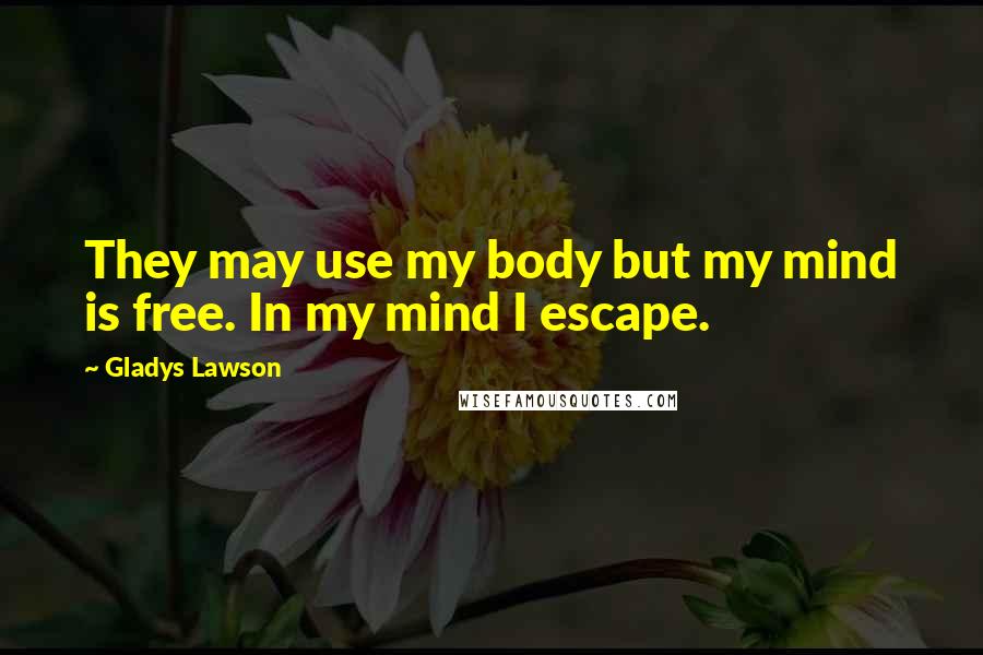 Gladys Lawson Quotes: They may use my body but my mind is free. In my mind I escape.