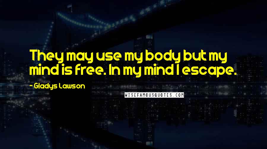 Gladys Lawson Quotes: They may use my body but my mind is free. In my mind I escape.