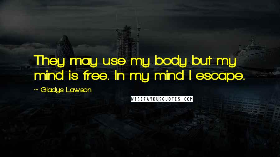 Gladys Lawson Quotes: They may use my body but my mind is free. In my mind I escape.