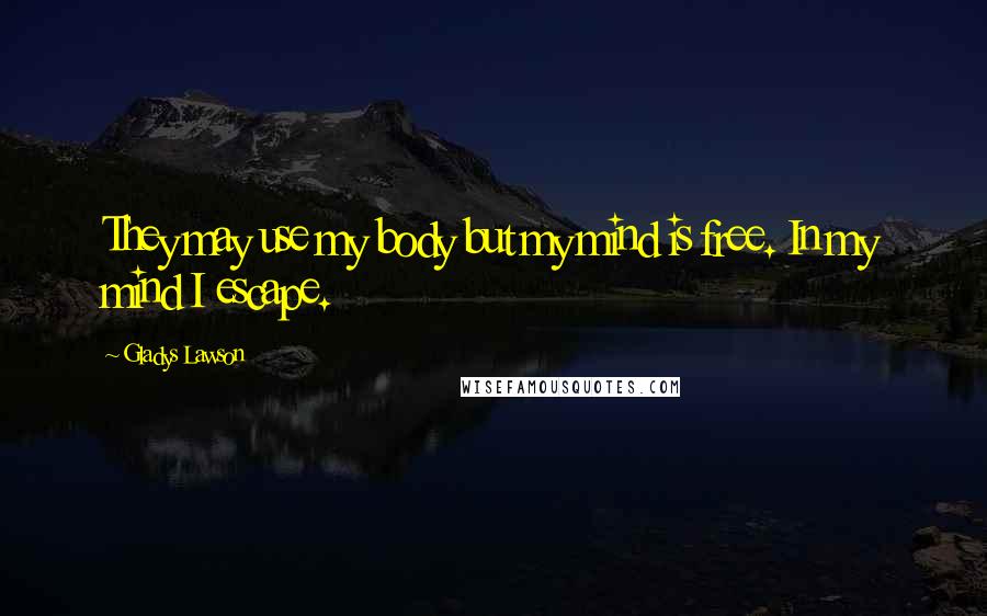 Gladys Lawson Quotes: They may use my body but my mind is free. In my mind I escape.