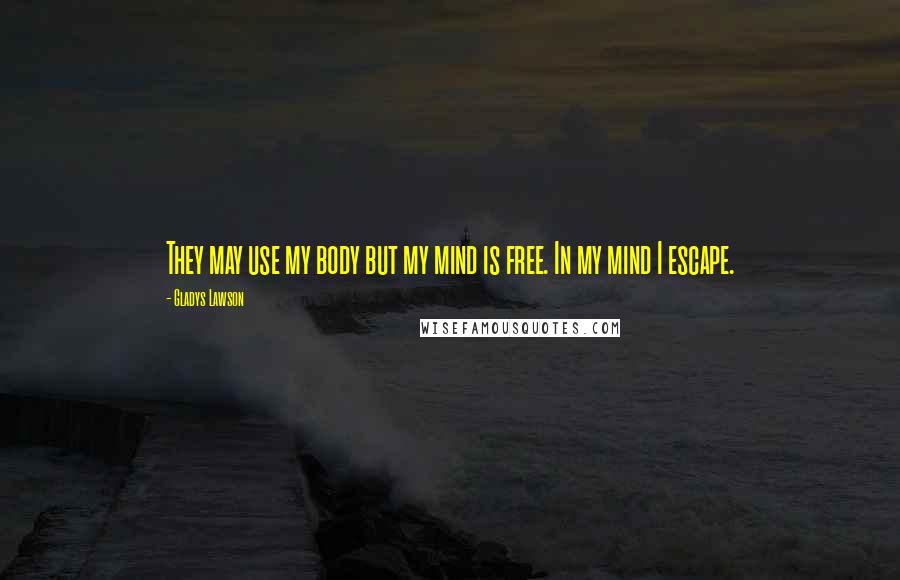 Gladys Lawson Quotes: They may use my body but my mind is free. In my mind I escape.