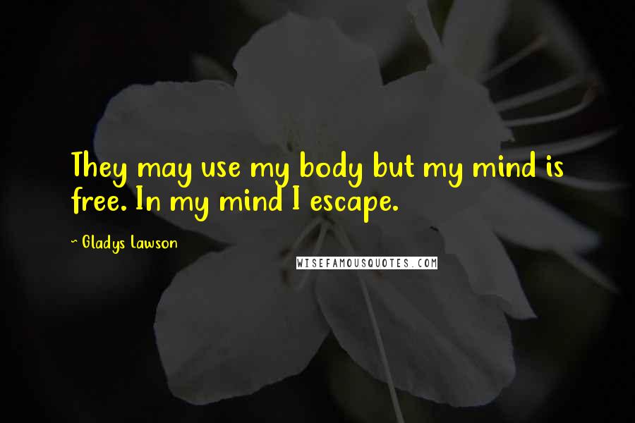 Gladys Lawson Quotes: They may use my body but my mind is free. In my mind I escape.