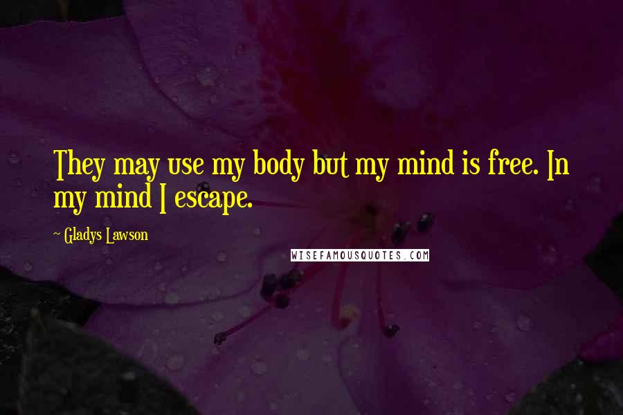 Gladys Lawson Quotes: They may use my body but my mind is free. In my mind I escape.