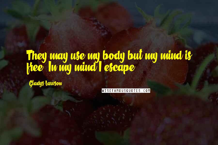 Gladys Lawson Quotes: They may use my body but my mind is free. In my mind I escape.