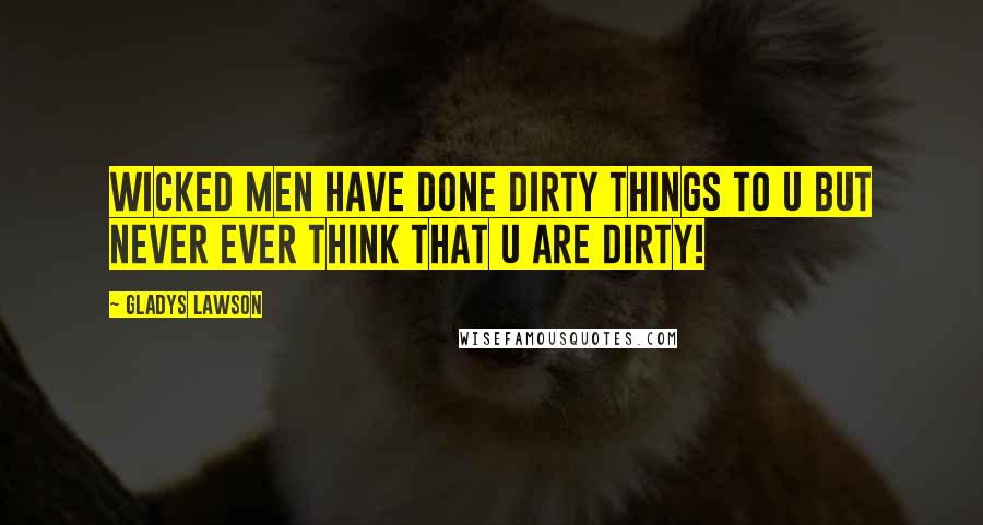 Gladys Lawson Quotes: Wicked men have done dirty things to u but never ever think that u are dirty!