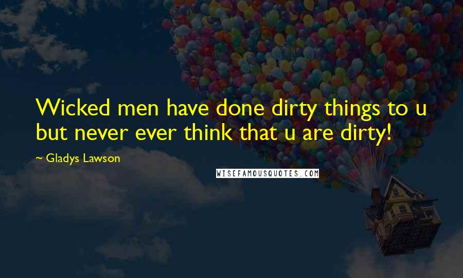 Gladys Lawson Quotes: Wicked men have done dirty things to u but never ever think that u are dirty!