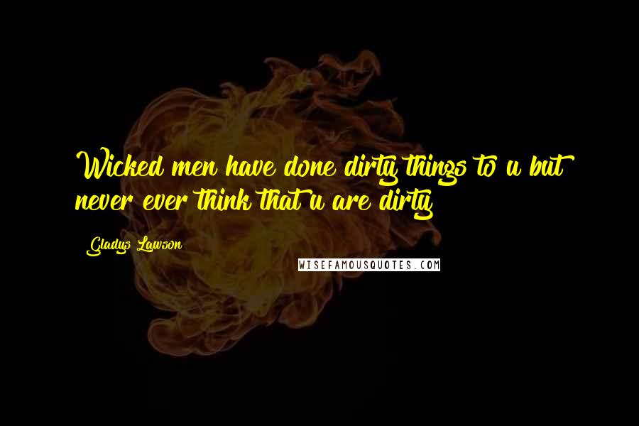 Gladys Lawson Quotes: Wicked men have done dirty things to u but never ever think that u are dirty!