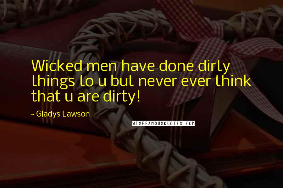 Gladys Lawson Quotes: Wicked men have done dirty things to u but never ever think that u are dirty!