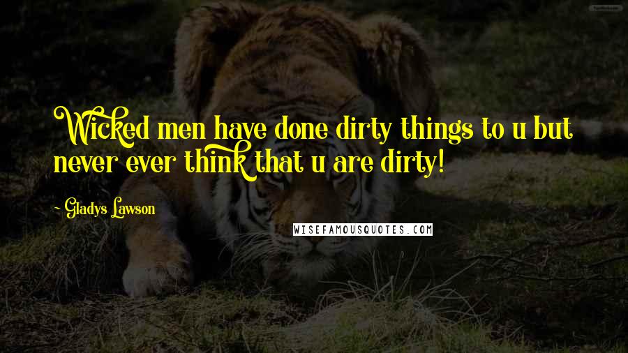 Gladys Lawson Quotes: Wicked men have done dirty things to u but never ever think that u are dirty!