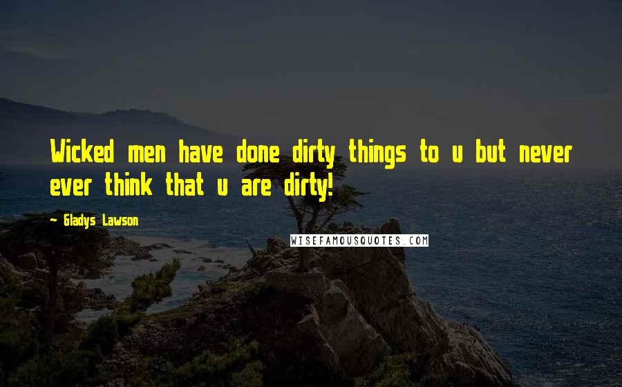 Gladys Lawson Quotes: Wicked men have done dirty things to u but never ever think that u are dirty!