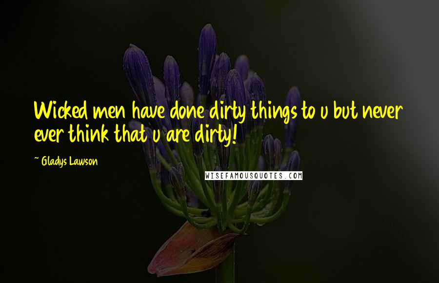 Gladys Lawson Quotes: Wicked men have done dirty things to u but never ever think that u are dirty!