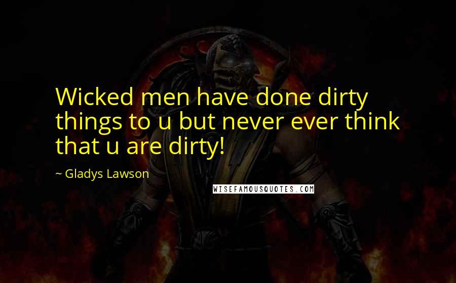 Gladys Lawson Quotes: Wicked men have done dirty things to u but never ever think that u are dirty!