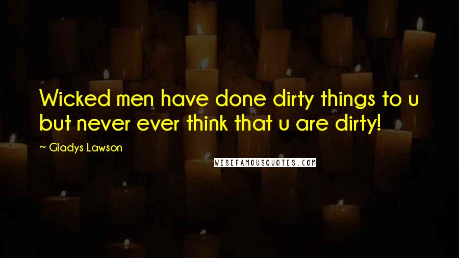 Gladys Lawson Quotes: Wicked men have done dirty things to u but never ever think that u are dirty!