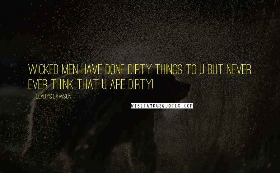 Gladys Lawson Quotes: Wicked men have done dirty things to u but never ever think that u are dirty!