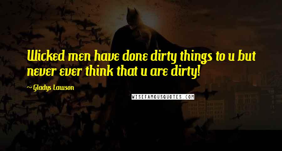 Gladys Lawson Quotes: Wicked men have done dirty things to u but never ever think that u are dirty!