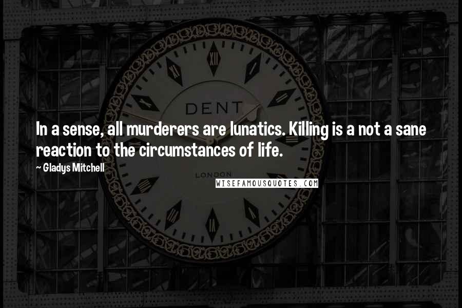 Gladys Mitchell Quotes: In a sense, all murderers are lunatics. Killing is a not a sane reaction to the circumstances of life.