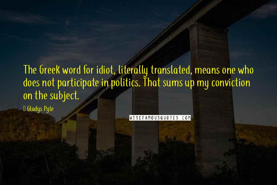 Gladys Pyle Quotes: The Greek word for idiot, literally translated, means one who does not participate in politics. That sums up my conviction on the subject.