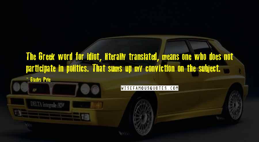 Gladys Pyle Quotes: The Greek word for idiot, literally translated, means one who does not participate in politics. That sums up my conviction on the subject.