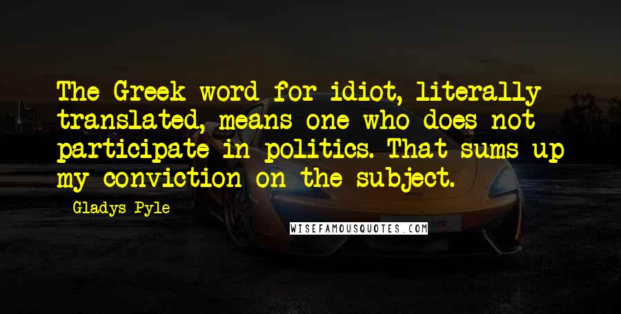 Gladys Pyle Quotes: The Greek word for idiot, literally translated, means one who does not participate in politics. That sums up my conviction on the subject.