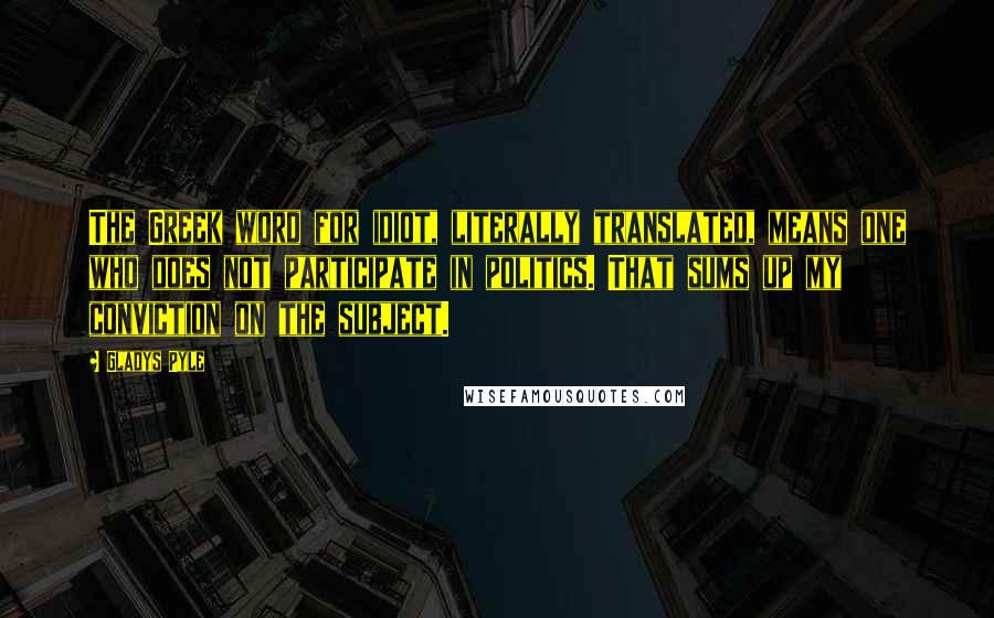 Gladys Pyle Quotes: The Greek word for idiot, literally translated, means one who does not participate in politics. That sums up my conviction on the subject.