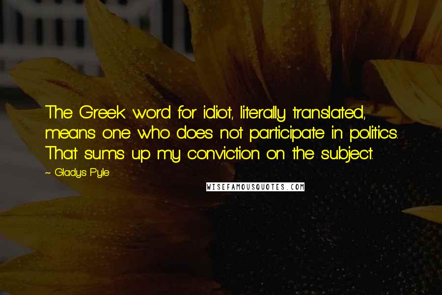 Gladys Pyle Quotes: The Greek word for idiot, literally translated, means one who does not participate in politics. That sums up my conviction on the subject.