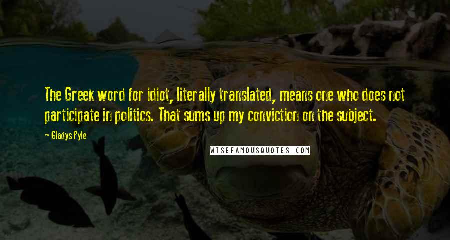 Gladys Pyle Quotes: The Greek word for idiot, literally translated, means one who does not participate in politics. That sums up my conviction on the subject.