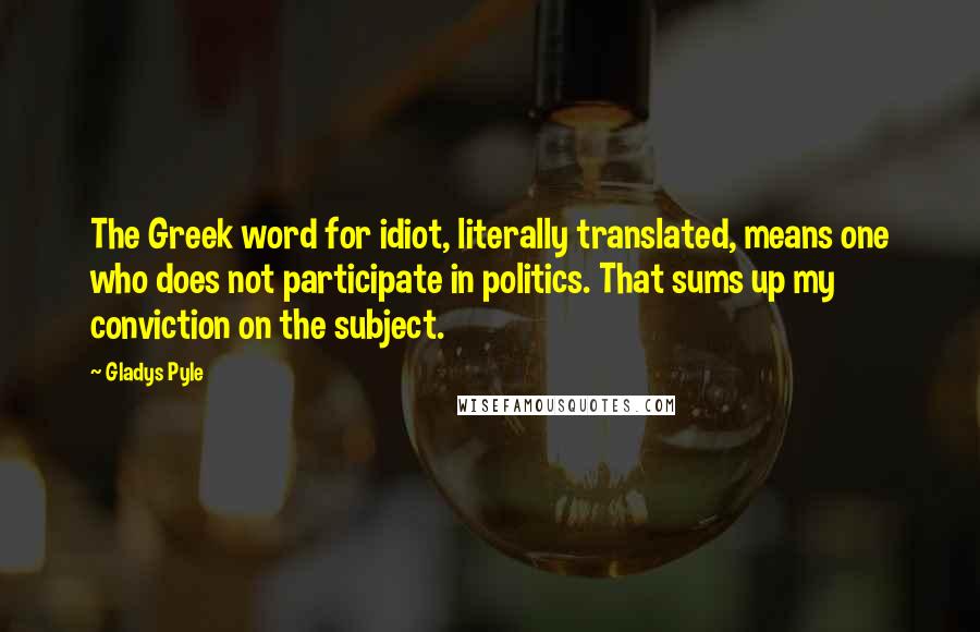 Gladys Pyle Quotes: The Greek word for idiot, literally translated, means one who does not participate in politics. That sums up my conviction on the subject.