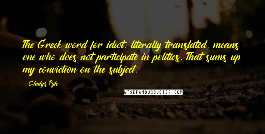 Gladys Pyle Quotes: The Greek word for idiot, literally translated, means one who does not participate in politics. That sums up my conviction on the subject.